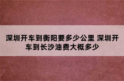 深圳开车到衡阳要多少公里 深圳开车到长沙油费大概多少